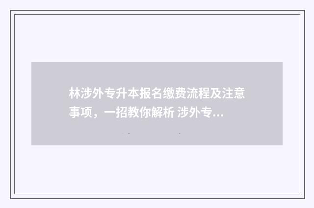 林涉外专升本报名缴费流程及注意事项，一招教你解析 涉外专升本什么时候出成绩