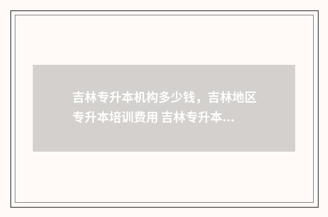 吉林专升本机构多少钱，吉林地区专升本培训费用 吉林专升本机构电话