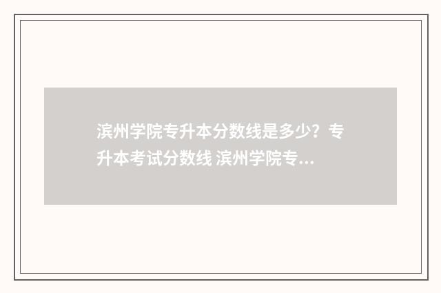 滨州学院专升本分数线是多少？专升本考试分数线 滨州学院专升本2024分数线