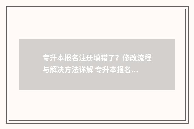 专升本报名注册填错了？修改流程与解决方法详解 专升本报名注册错了怎么办