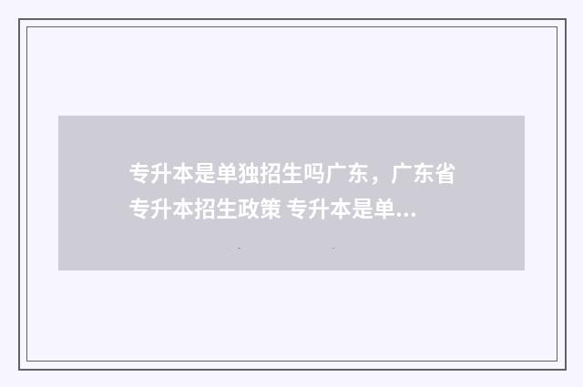 专升本是单独招生吗广东，广东省专升本招生政策 专升本是单考单招吗