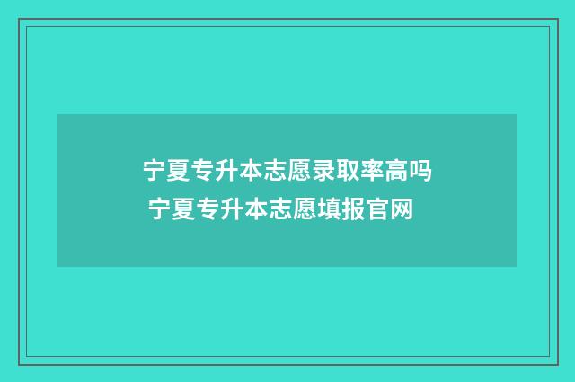 宁夏专升本志愿录取率高吗 宁夏专升本志愿填报官网