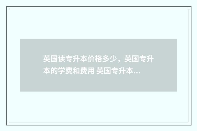 英国读专升本价格多少,英国专升本的学费和费用 英国专升本费用