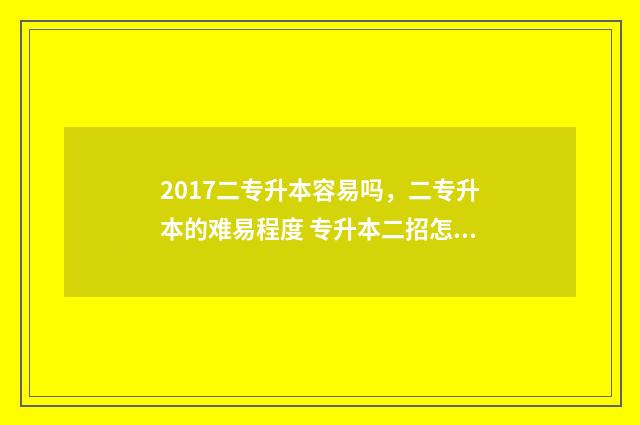 2017二专升本容易吗,二专升本的难易程度 专升本二招怎样划分数线
