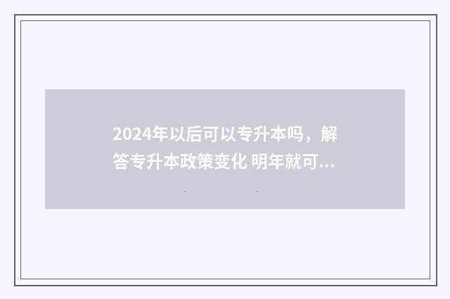 2024年以后可以专升本吗，解答专升本政策变化 明年就可以