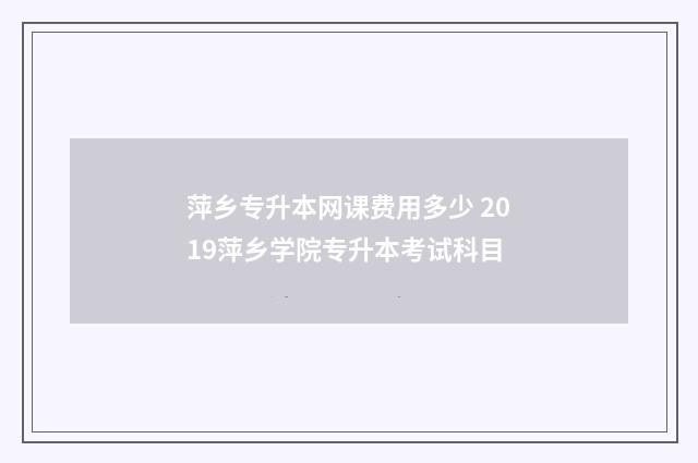 萍乡专升本网课费用多少 2019萍乡学院专升本考试科目