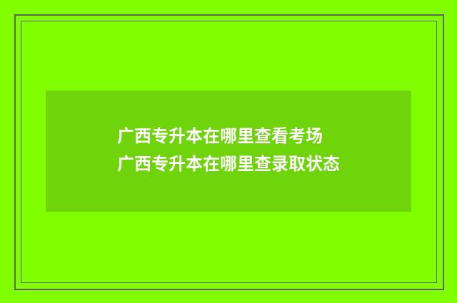 广西专升本在哪里查看考场 广西专升本在哪里查录取状态
