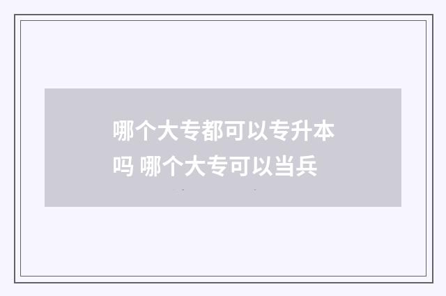 哪个大专都可以专升本吗 哪个大专可以当兵