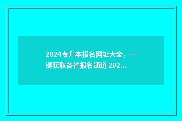2024专升本报名网址大全，一键获取各省报名通道 2024专升本报名时间是多少安徽