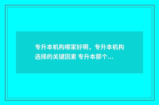 专升本机构哪家好啊，专升本机构选择的关键因素 专升本那个机构好