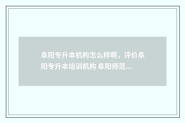 阜阳专升本机构怎么样啊，评价阜阳专升本培训机构 阜阳师范专升本报名人数