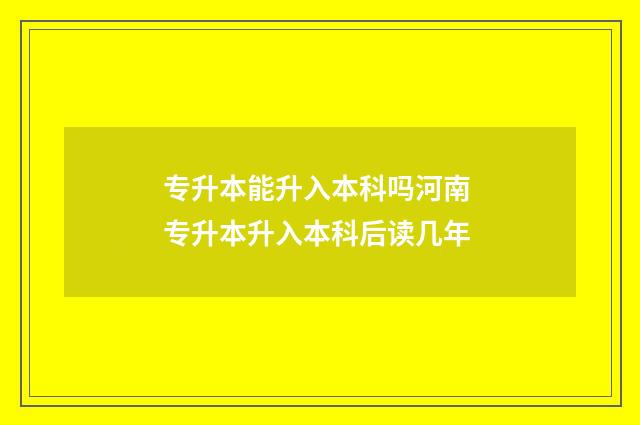 专升本能升入本科吗河南 专升本升入本科后读几年