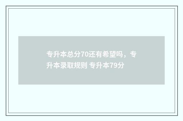 专升本总分70还有希望吗,专升本录取规则 专升本79分