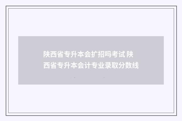 陕西省专升本会扩招吗考试 陕西省专升本会计专业录取分数线
