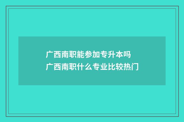 广西南职能参加专升本吗 广西南职什么专业比较热门