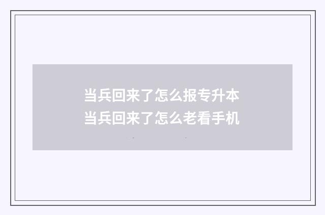 当兵回来了怎么报专升本 当兵回来了怎么老看手机