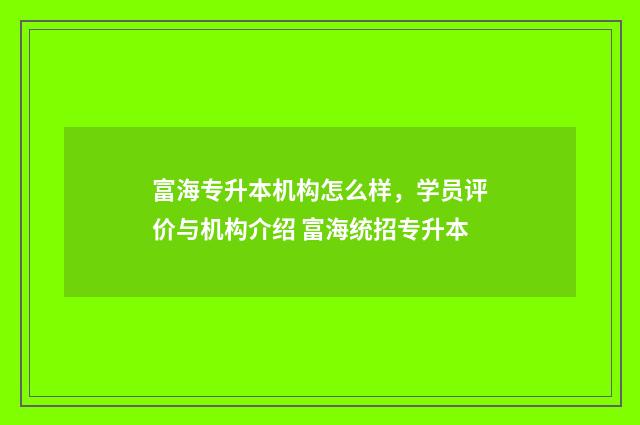 富海专升本机构怎么样，学员评价与机构介绍 富海统招专升本