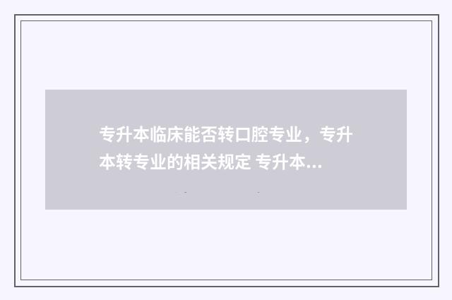 专升本临床能否转口腔专业，专升本转专业的相关规定 专升本临床能否考研