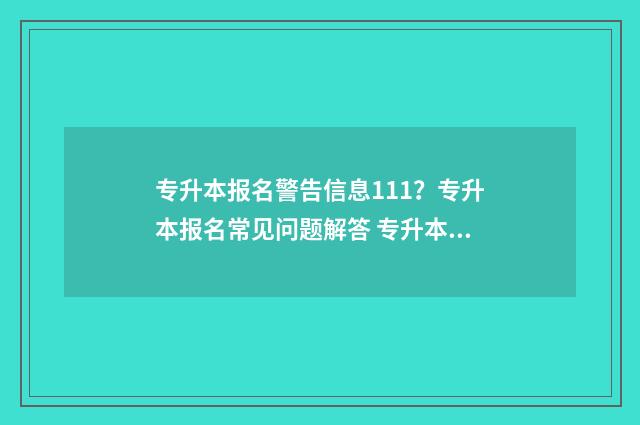 专升本报名警告信息111?专升本报名常见问题解答 专升本报名警告会怎样