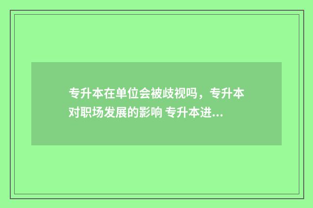 专升本在单位会被歧视吗,专升本对职场发展的影响 专升本进公司是不是本科生待遇