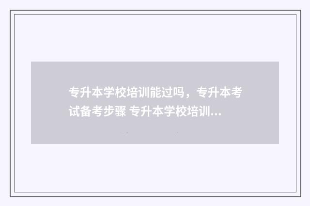 专升本学校培训能过吗，专升本考试备考步骤 专升本学校培训要交钱吗