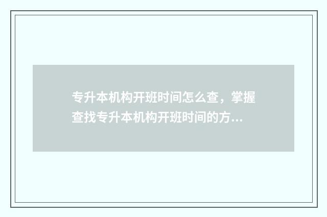 专升本机构开班时间怎么查,掌握查找专升本机构开班时间的方法 开专升本培训班需要什么条件