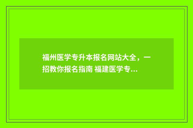 福州医学专升本报名网站大全,一招教你报名指南 福建医学专升本考试科目