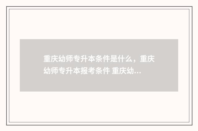 重庆幼师专升本条件是什么,重庆幼师专升本报考条件 重庆幼师专升本需要考些什么科目