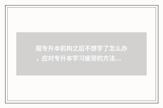 报专升本机构之后不想学了怎么办,应对专升本学习疲劳的方法 报专升本机构有用吗