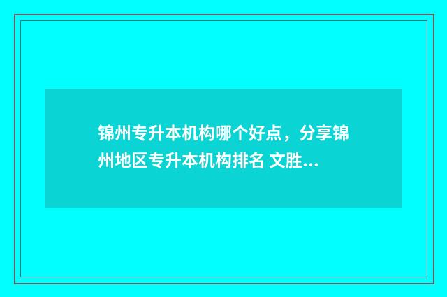锦州专升本机构哪个好点，分享锦州地区专升本机构排名 文胜专升本机构