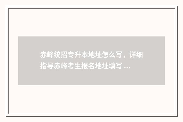 赤峰统招专升本地址怎么写，详细指导赤峰考生报名地址填写 赤峰市专升本