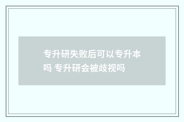专升研失败后可以专升本吗 专升研会被歧视吗