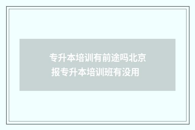 专升本培训有前途吗北京 报专升本培训班有没用