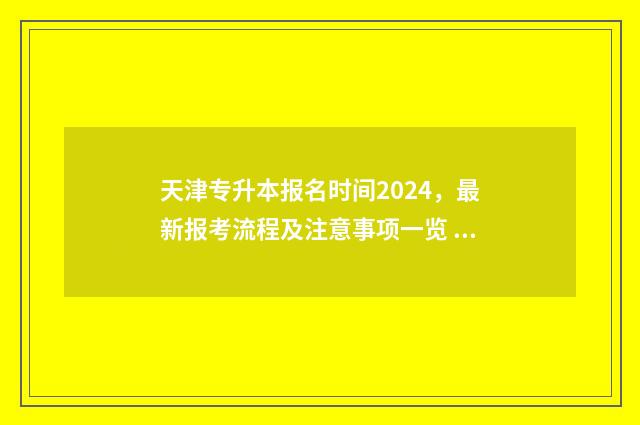 天津专升本报名时间2024,最新报考流程及注意事项一览 天津专升本报名费多少钱