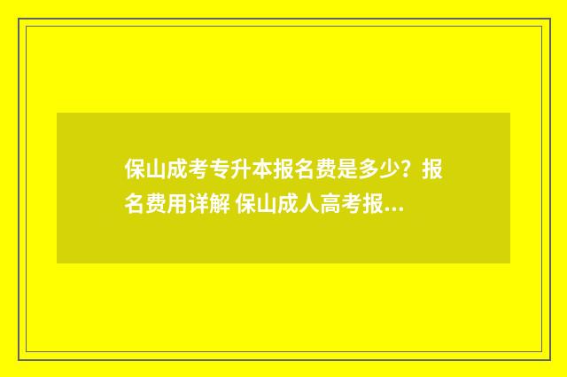 保山成考专升本报名费是多少？报名费用详解 保山成人高考报名网