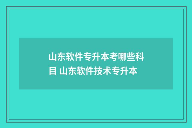 山东软件专升本考哪些科目 山东软件技术专升本