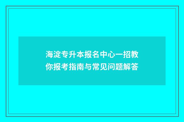 海淀专升本报名中心一招教你报考指南与常见问题解答