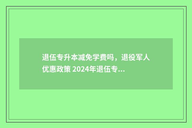 退伍专升本减免学费吗，退役军人优惠政策 2024年退伍专升本免试2021怎么办