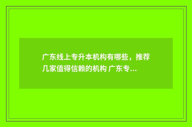 广东线上专升本机构有哪些,推荐几家值得信赖的机构 广东专升本报考网站