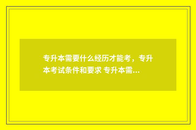 专升本需要什么经历才能考，专升本考试条件和要求 专升本需要什么书籍