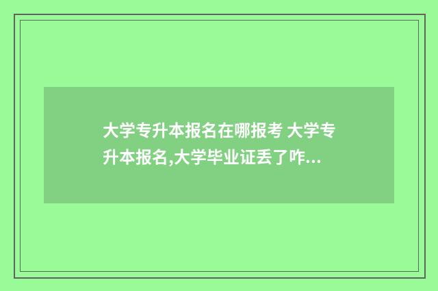 大学专升本报名在哪报考 大学专升本报名,大学毕业证丢了咋办