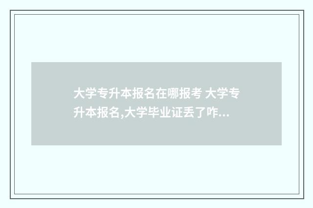 大学专升本报名在哪报考 大学专升本报名,大学毕业证丢了咋办