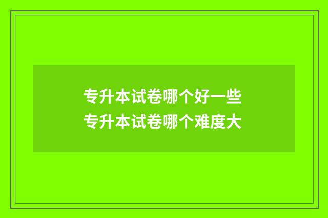 专升本试卷哪个好一些 专升本试卷哪个难度大