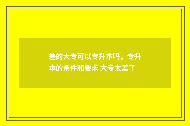 差的大专可以专升本吗，专升本的条件和要求 大专太差了