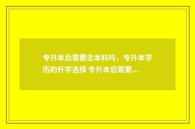 专升本后需要念本科吗,专升本学历的升学选择 专升本后需要念什么专业