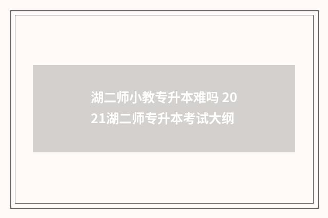 湖二师小教专升本难吗 2021湖二师专升本考试大纲