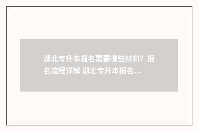 湖北专升本报名需要哪些材料?报名流程详解 湖北专升本报名官网入口