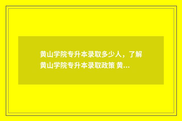 黄山学院专升本录取多少人，了解黄山学院专升本录取政策 黄山学院专升本2024