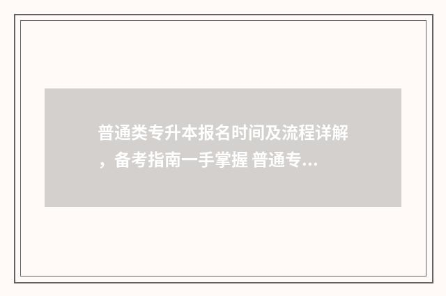 普通类专升本报名时间及流程详解，备考指南一手掌握 普通专升本报考