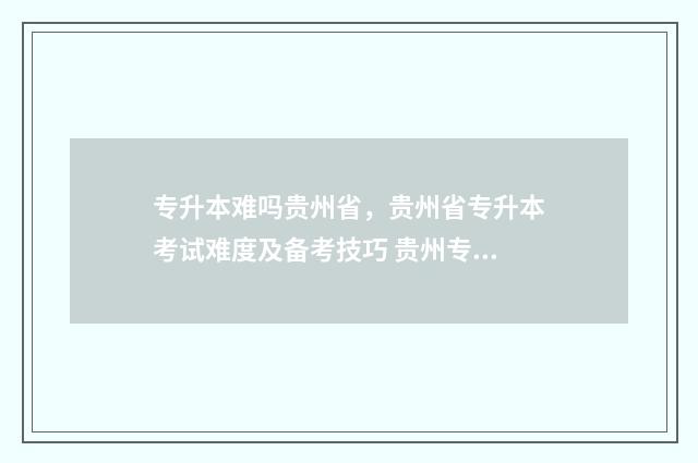 专升本难吗贵州省,贵州省专升本考试难度及备考技巧 贵州专升本专业课考试难吗